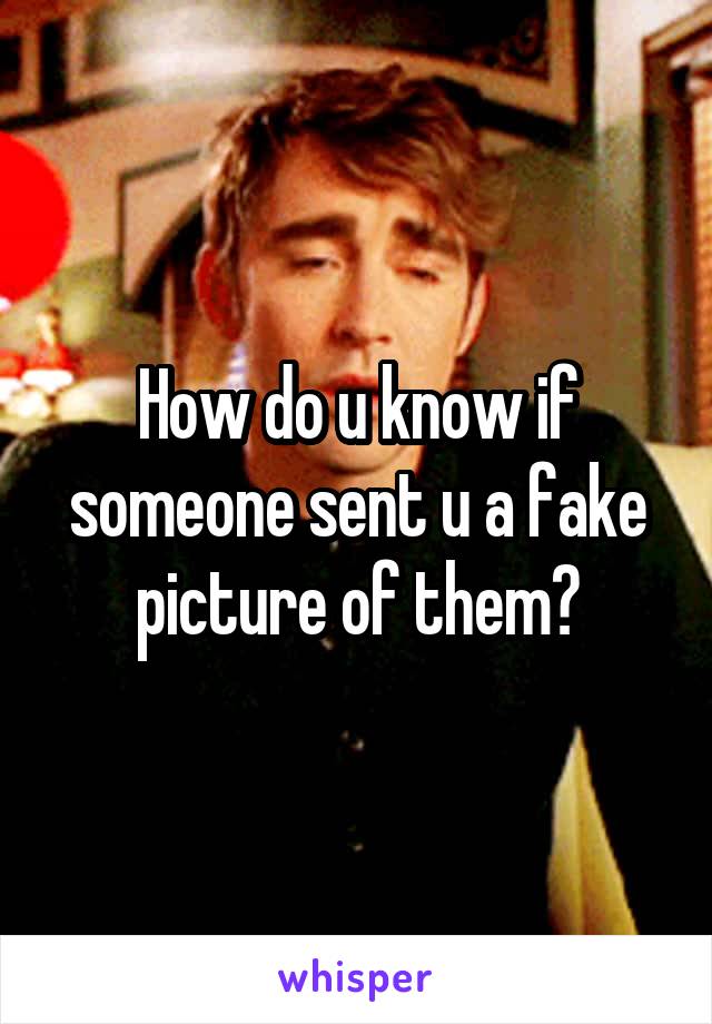 How do u know if someone sent u a fake picture of them?
