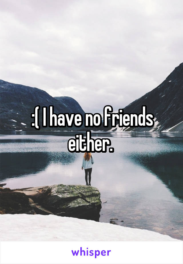 :( I have no friends either. 