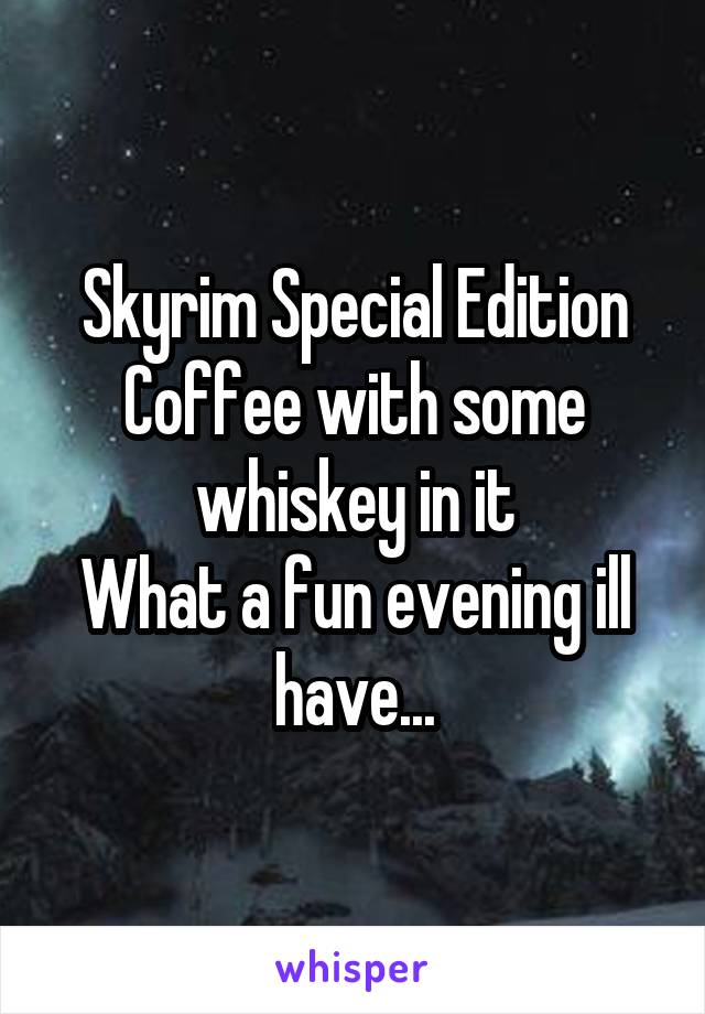 Skyrim Special Edition
Coffee with some whiskey in it
What a fun evening ill have...
