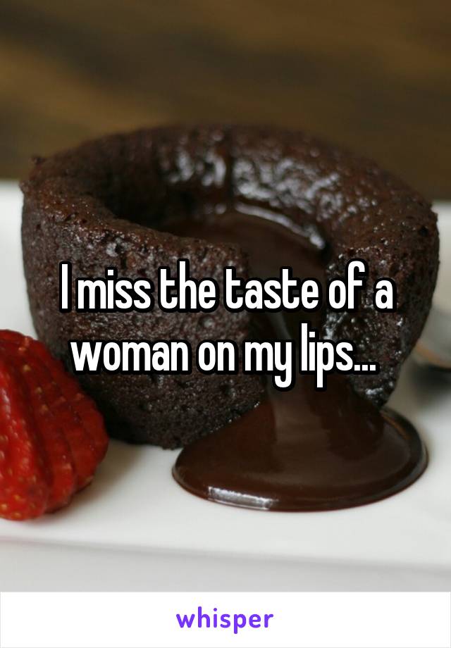 I miss the taste of a woman on my lips... 