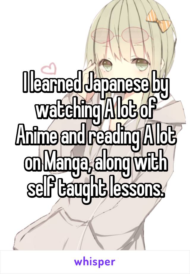 I learned Japanese by watching A lot of Anime and reading A lot on Manga, along with self taught lessons.