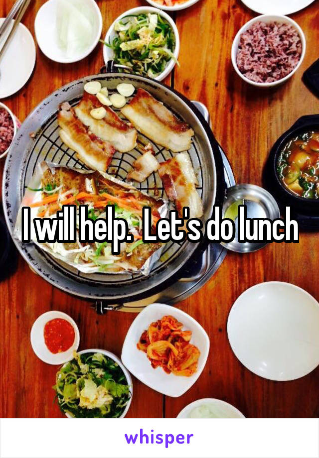 I will help.  Let's do lunch