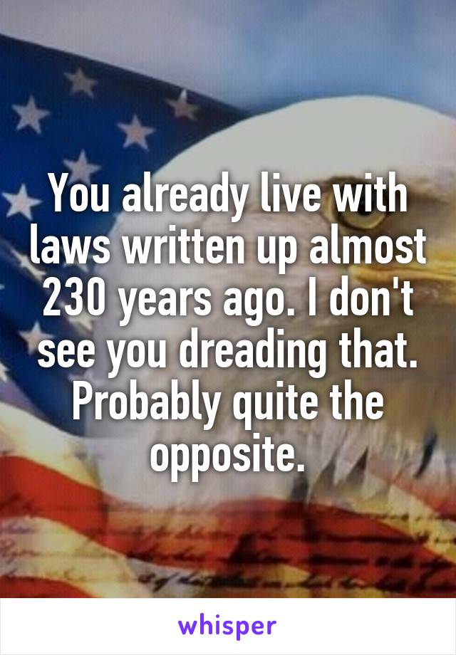 You already live with laws written up almost 230 years ago. I don't see you dreading that. Probably quite the opposite.