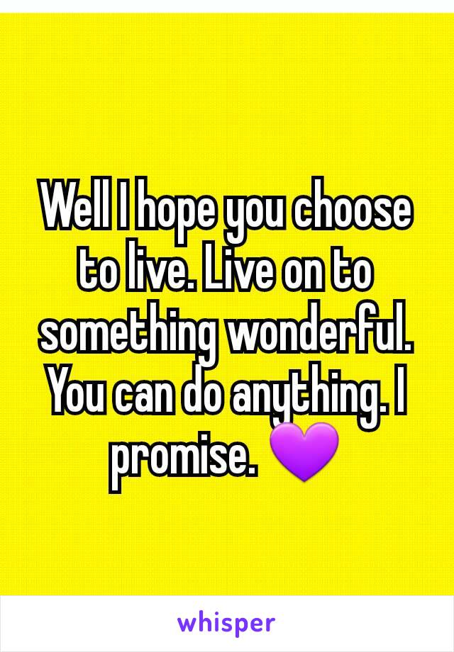 Well I hope you choose to live. Live on to something wonderful. You can do anything. I promise. 💜
