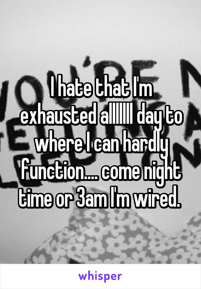 I hate that I'm exhausted alllllll day to where I can hardly function.... come night time or 3am I'm wired. 