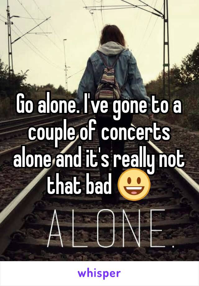 Go alone. I've gone to a couple of concerts alone and it's really not that bad 😃