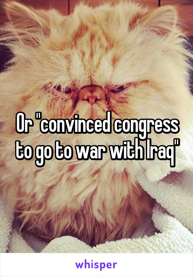 Or "convinced congress to go to war with Iraq"