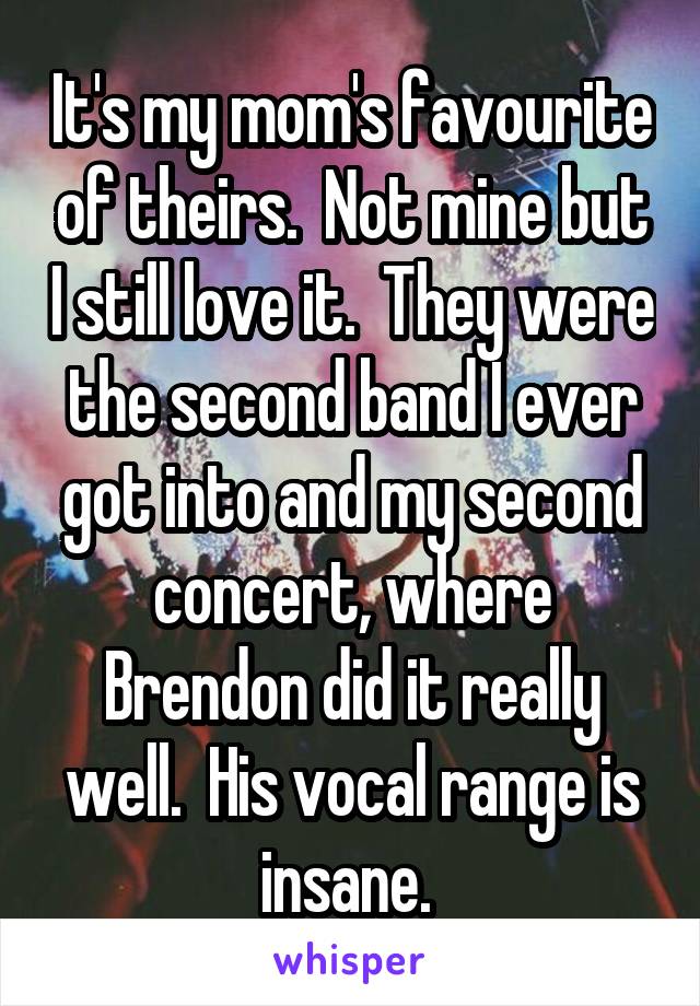 It's my mom's favourite of theirs.  Not mine but I still love it.  They were the second band I ever got into and my second concert, where Brendon did it really well.  His vocal range is insane. 