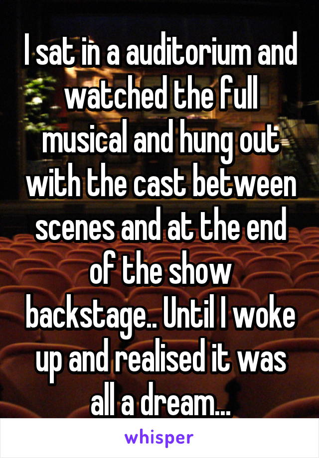 I sat in a auditorium and watched the full musical and hung out with the cast between scenes and at the end of the show backstage.. Until I woke up and realised it was all a dream...