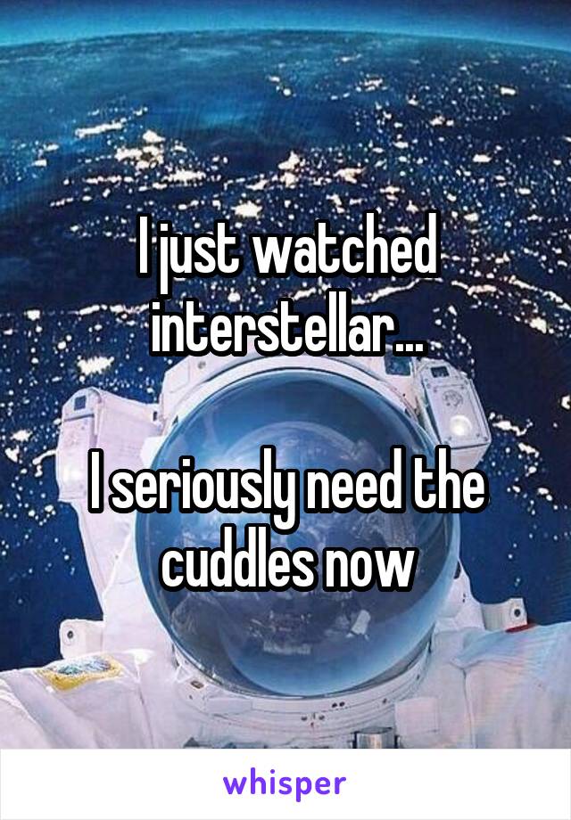 I just watched interstellar...

I seriously need the cuddles now