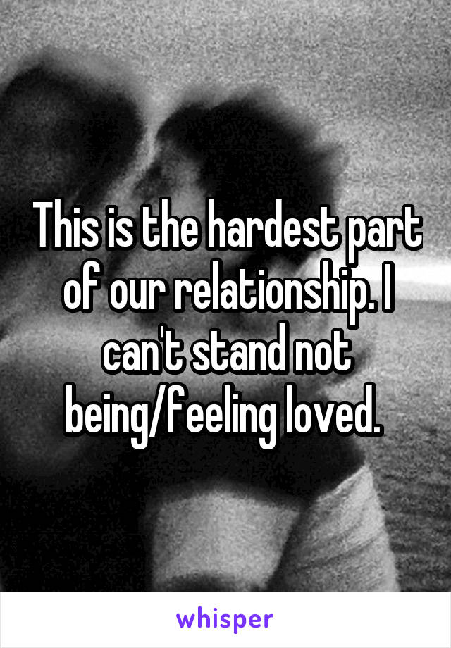 This is the hardest part of our relationship. I can't stand not being/feeling loved. 