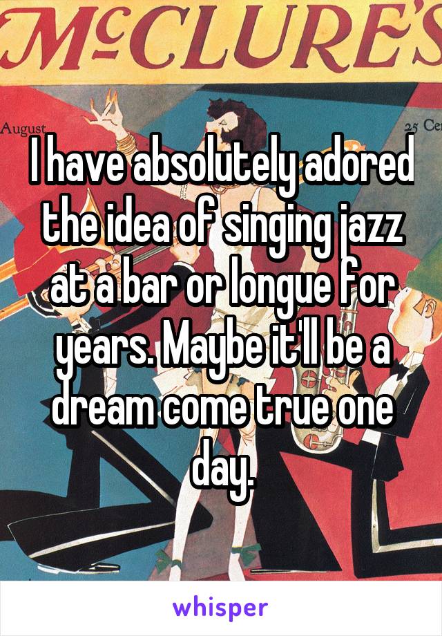 I have absolutely adored the idea of singing jazz at a bar or longue for years. Maybe it'll be a dream come true one day.