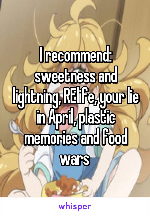 I recommend: sweetness and lightning, RElife, your lie in April, plastic memories and food wars 