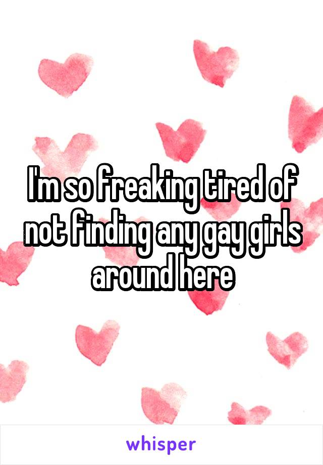 I'm so freaking tired of not finding any gay girls around here