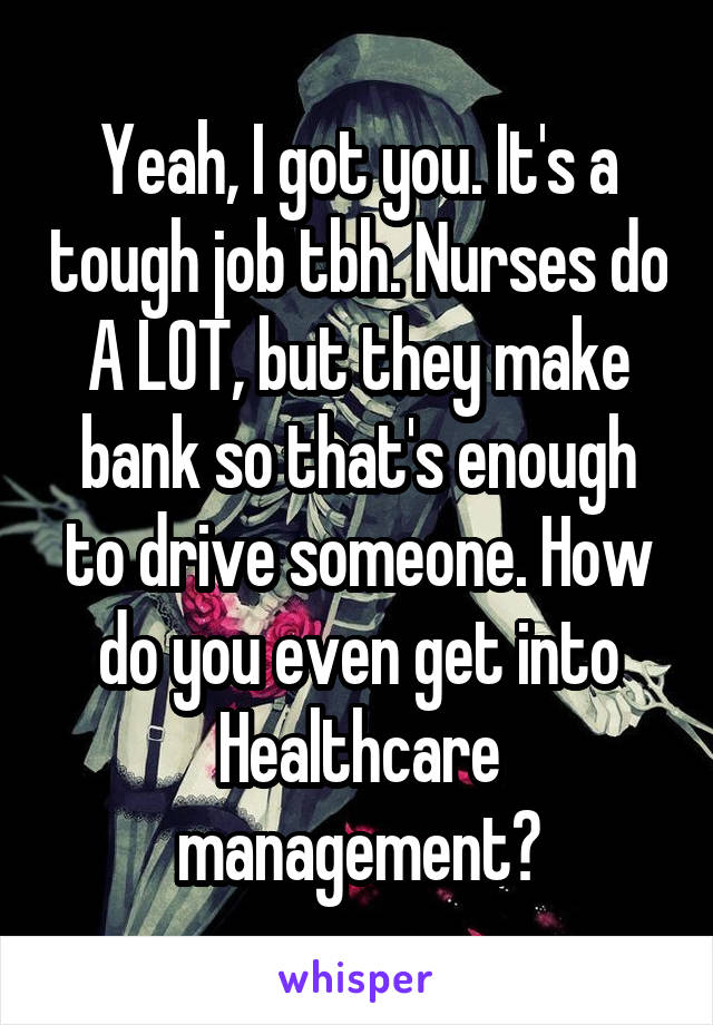 Yeah, I got you. It's a tough job tbh. Nurses do A LOT, but they make bank so that's enough to drive someone. How do you even get into Healthcare management?