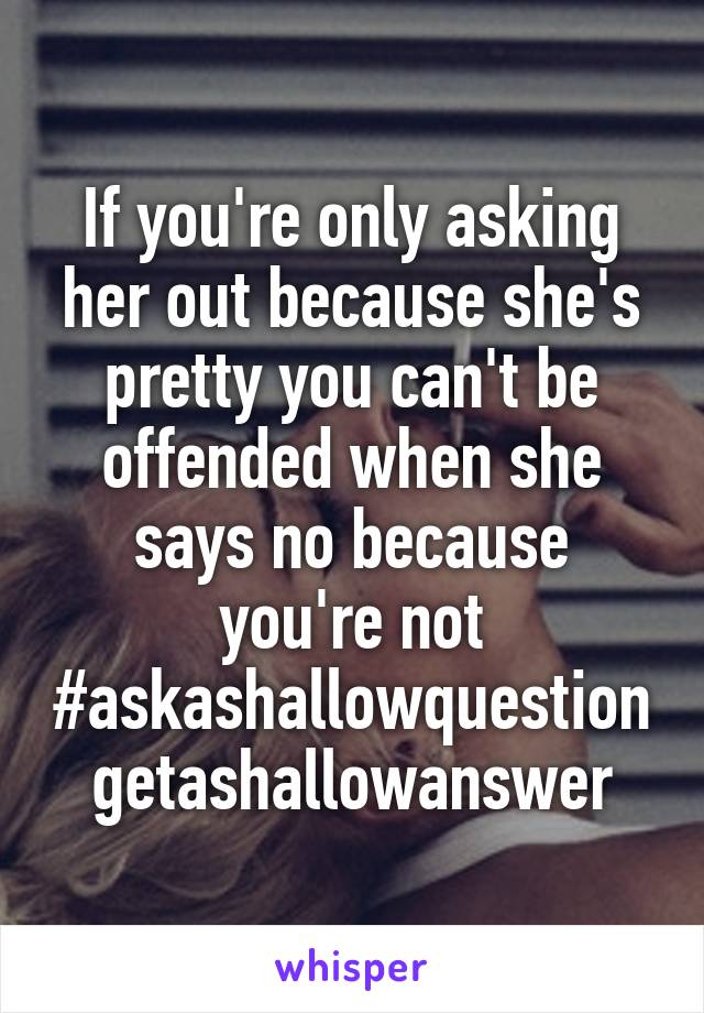 If you're only asking her out because she's pretty you can't be offended when she says no because you're not #askashallowquestiongetashallowanswer