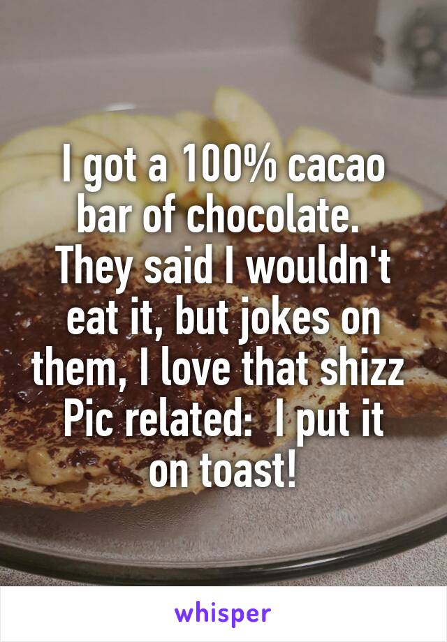 I got a 100% cacao
bar of chocolate. 
They said I wouldn't eat it, but jokes on them, I love that shizz 
Pic related:  I put it on toast!