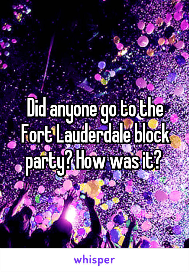 Did anyone go to the Fort Lauderdale block party? How was it? 