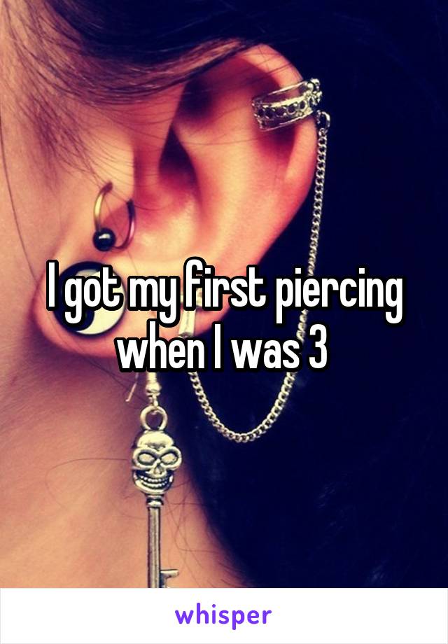 I got my first piercing when I was 3 