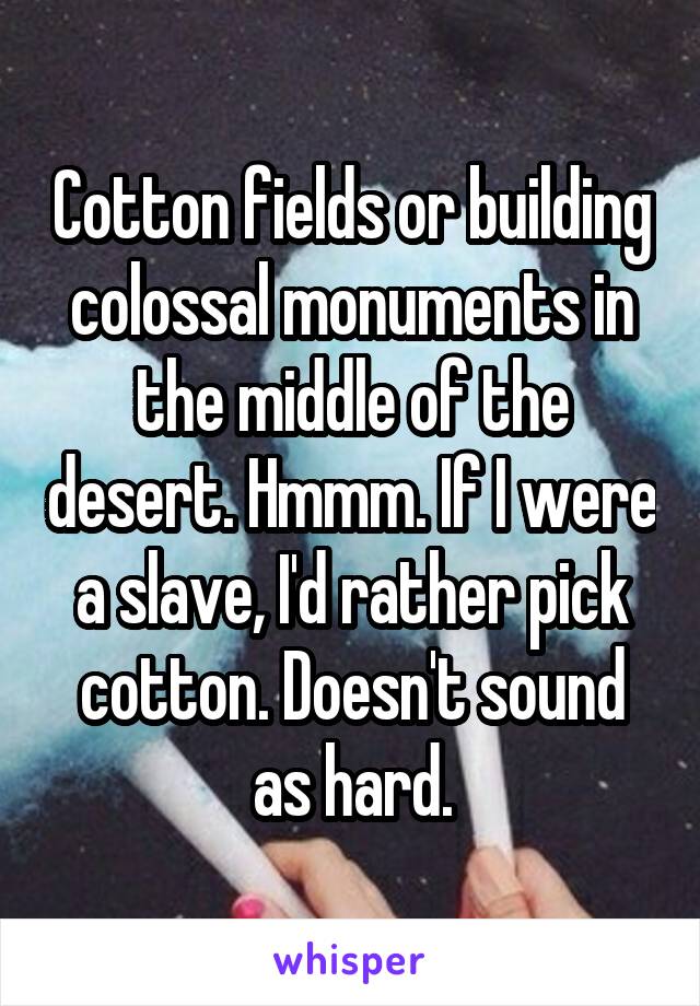 Cotton fields or building colossal monuments in the middle of the desert. Hmmm. If I were a slave, I'd rather pick cotton. Doesn't sound as hard.