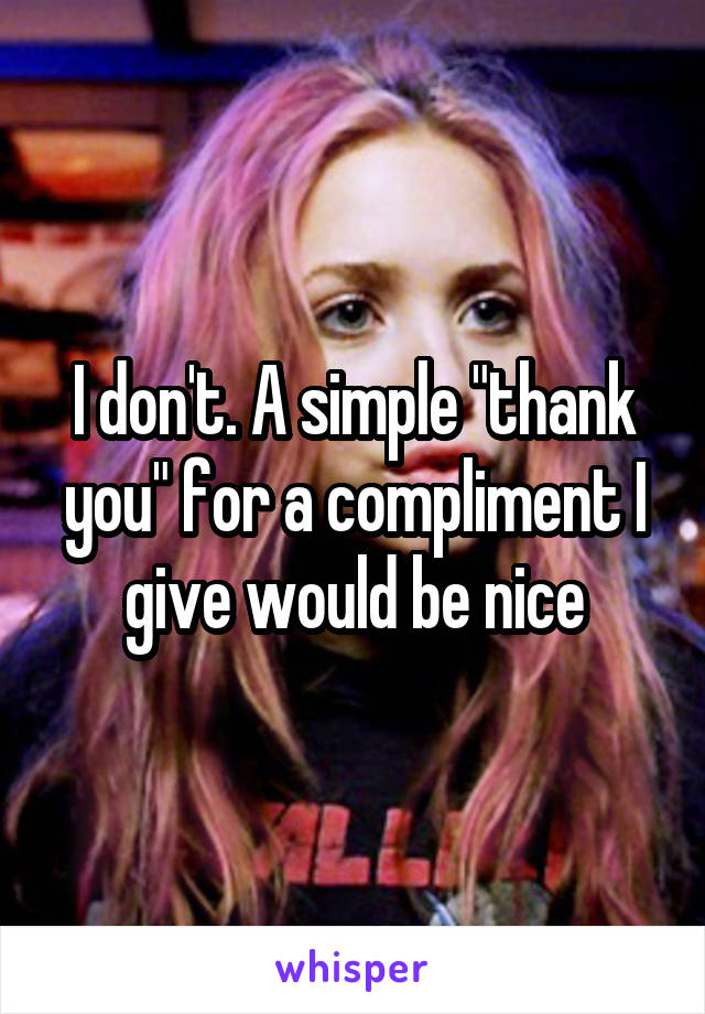 I don't. A simple "thank you" for a compliment I give would be nice