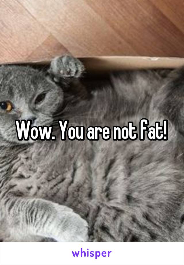 Wow. You are not fat! 