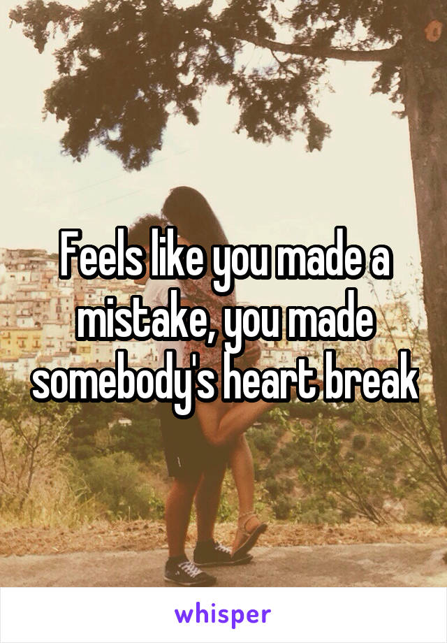 Feels like you made a mistake, you made somebody's heart break