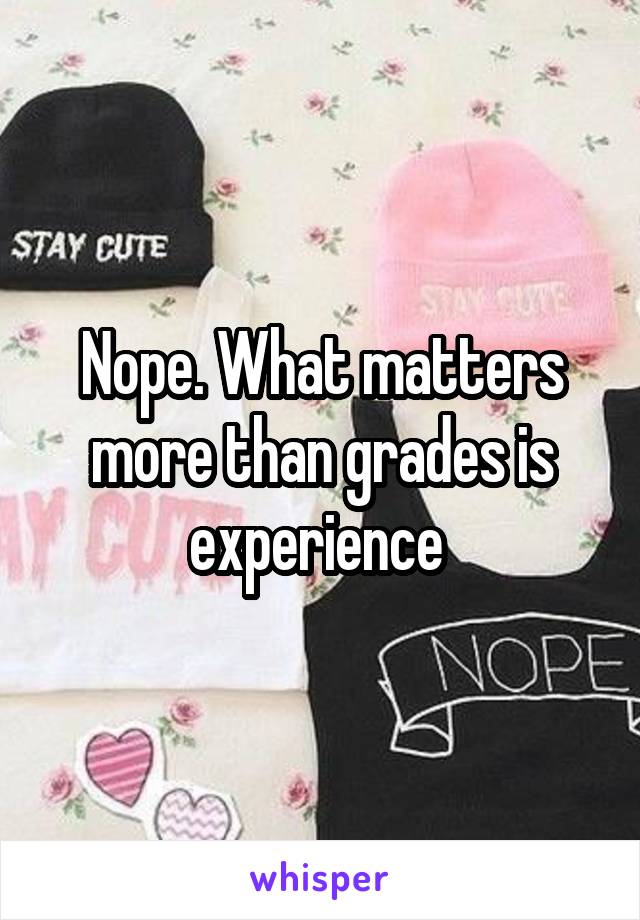 Nope. What matters more than grades is experience 