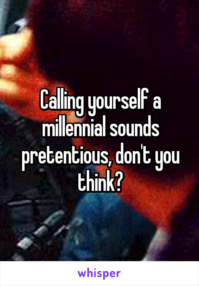 Calling yourself a millennial sounds pretentious, don't you think?