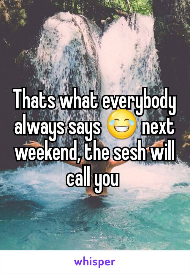 Thats what everybody always says 😂 next weekend, the sesh will call you 