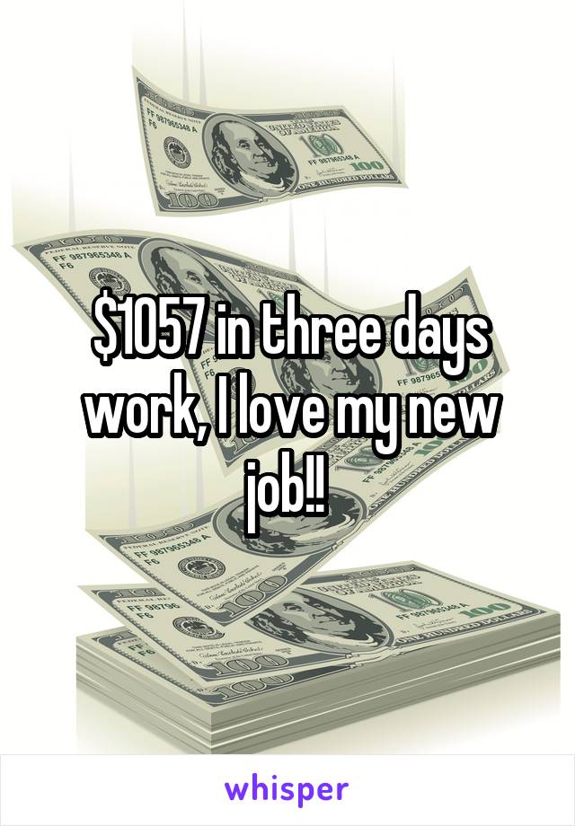 $1057 in three days work, I love my new job!! 