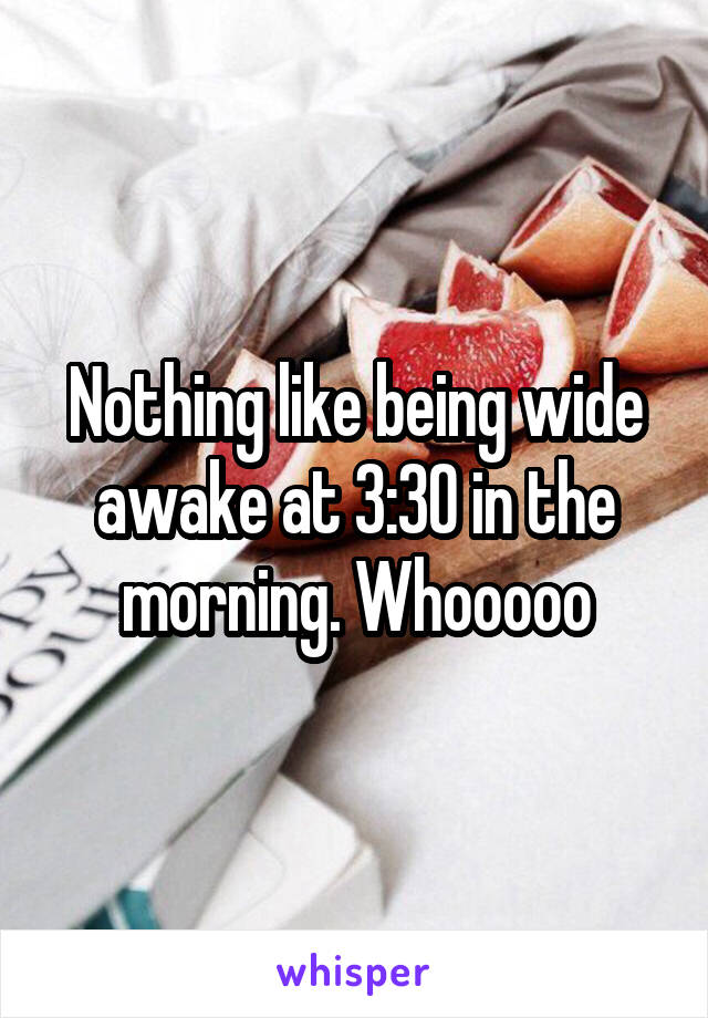 Nothing like being wide awake at 3:30 in the morning. Whooooo