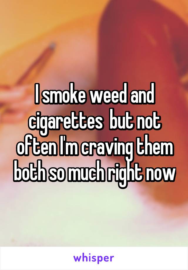 I smoke weed and cigarettes  but not often I'm craving them both so much right now