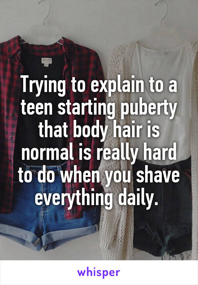 Trying to explain to a teen starting puberty that body hair is normal is really hard to do when you shave everything daily. 