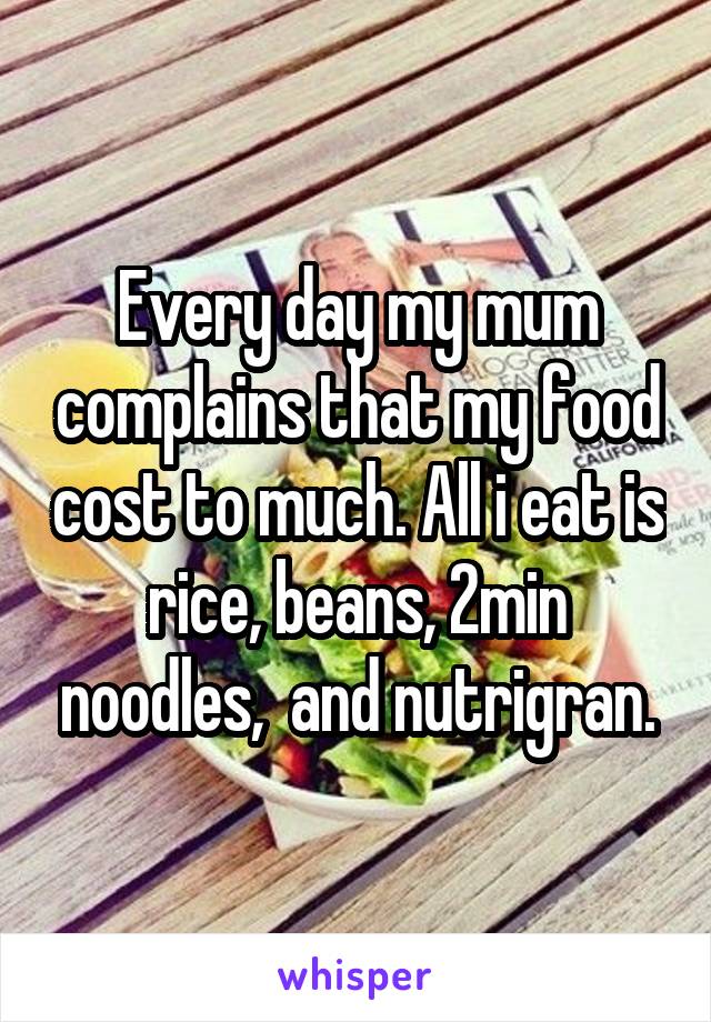 Every day my mum complains that my food cost to much. All i eat is rice, beans, 2min noodles,  and nutrigran.