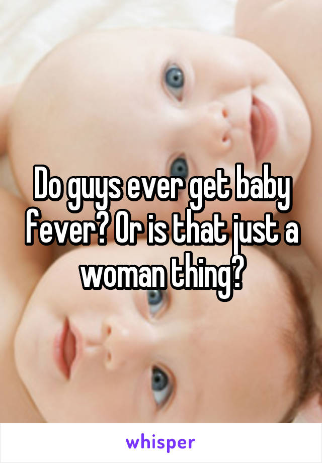Do guys ever get baby fever? Or is that just a woman thing?