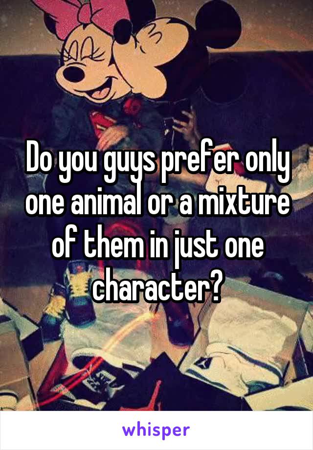 Do you guys prefer only one animal or a mixture of them in just one character?
