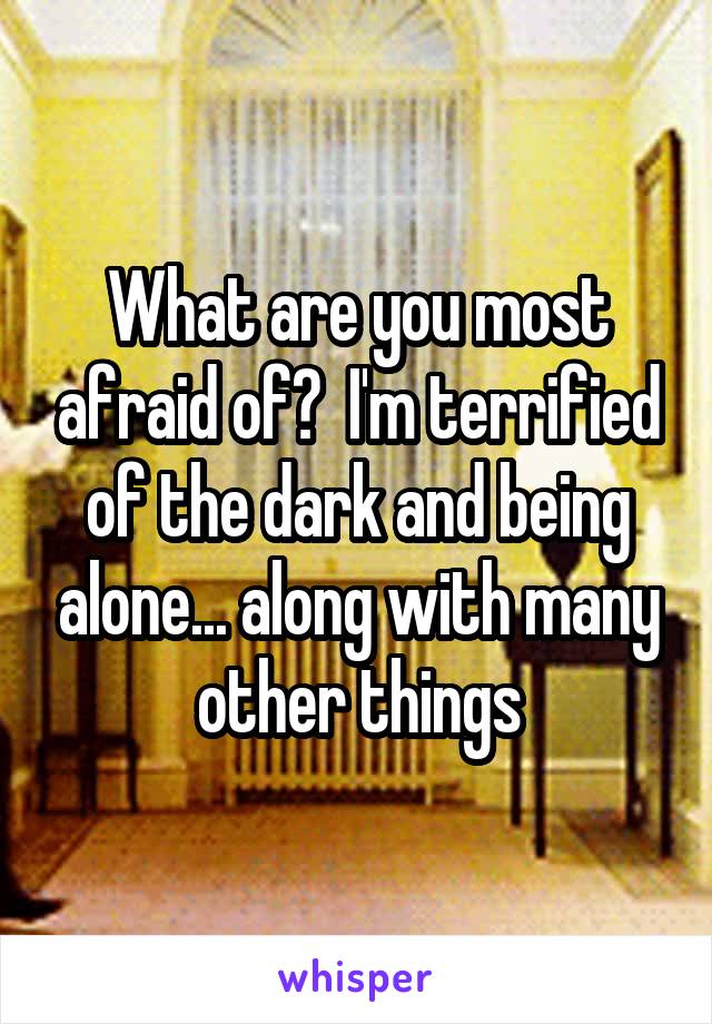 What are you most afraid of?  I'm terrified of the dark and being alone... along with many other things