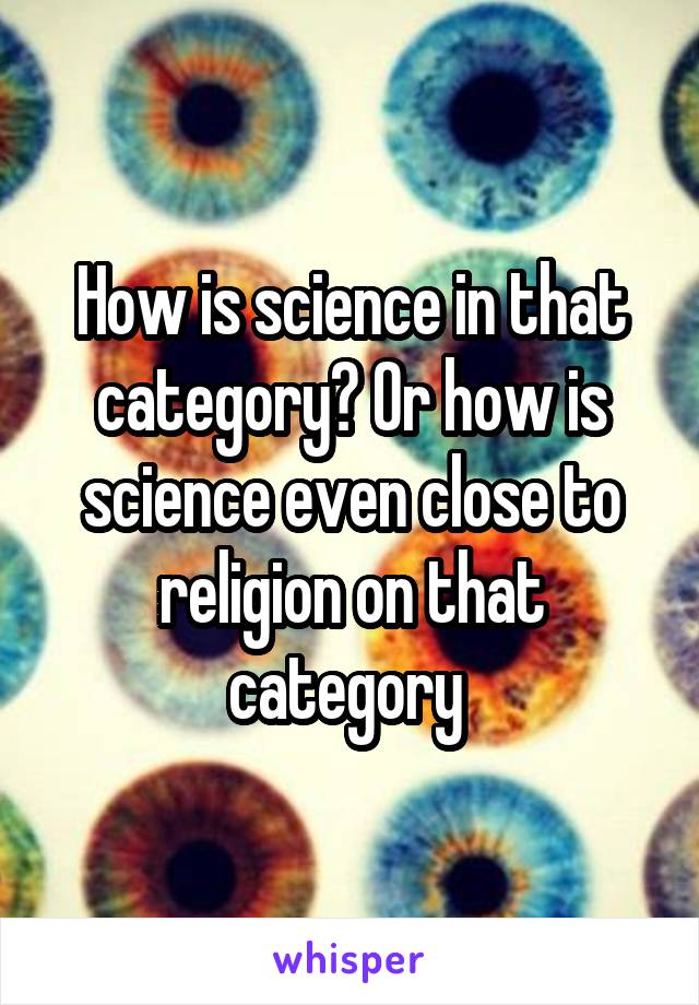 How is science in that category? Or how is science even close to religion on that category 