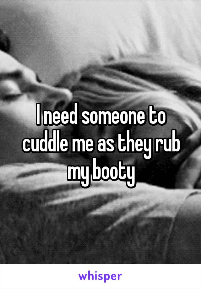 I need someone to cuddle me as they rub my booty
