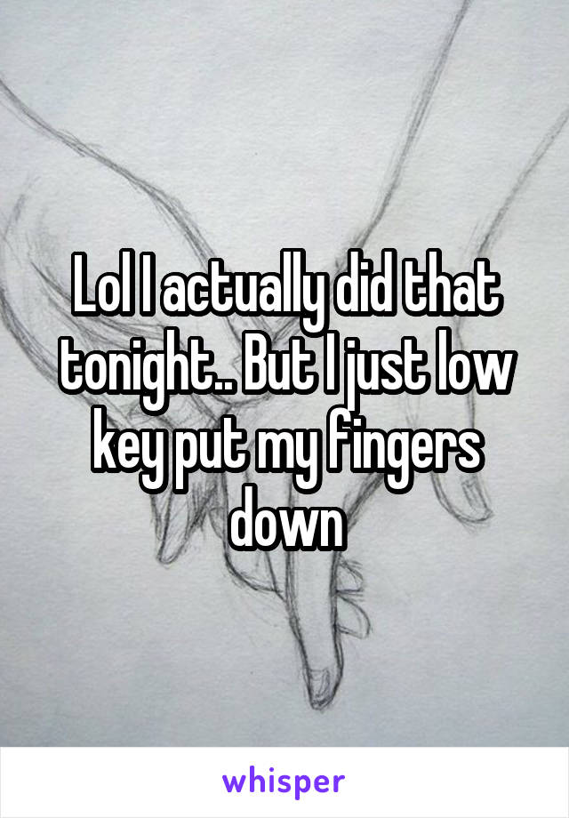 Lol I actually did that tonight.. But I just low key put my fingers down