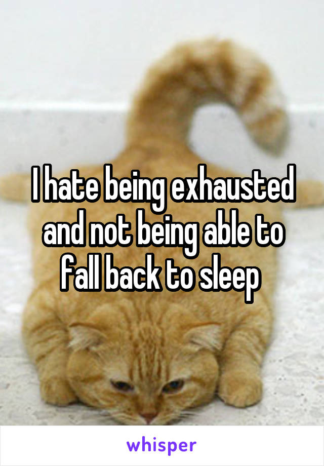 I hate being exhausted and not being able to fall back to sleep 