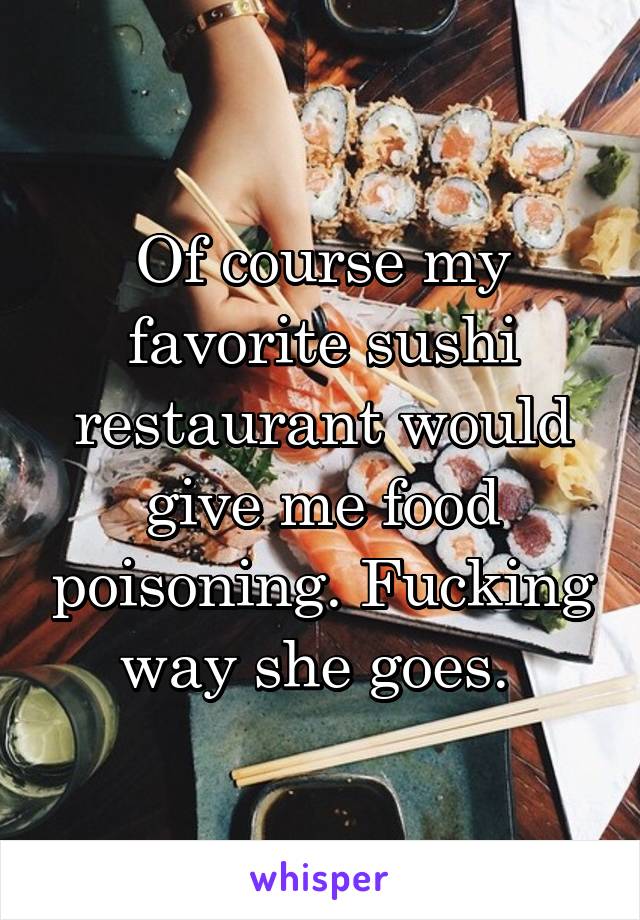Of course my favorite sushi restaurant would give me food poisoning. Fucking way she goes. 