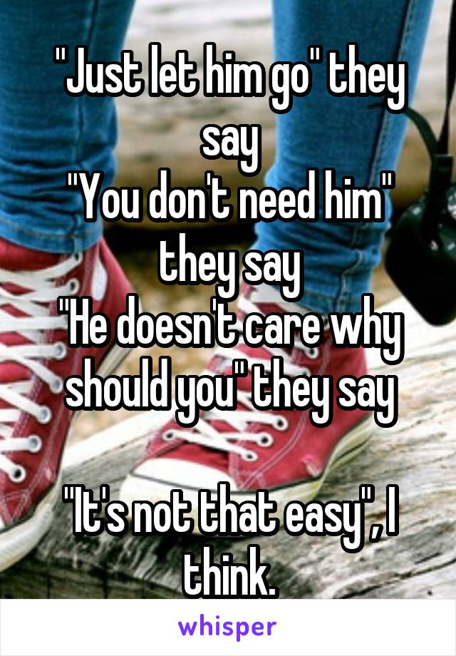 "Just let him go" they say
"You don't need him" they say
"He doesn't care why should you" they say

"It's not that easy", I think.