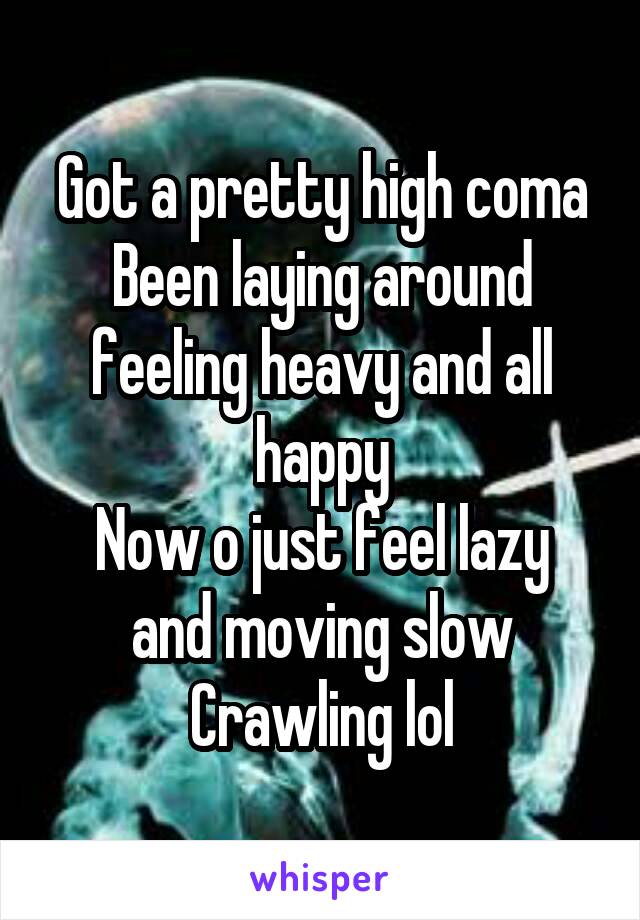 Got a pretty high coma
Been laying around feeling heavy and all happy
Now o just feel lazy and moving slow
Crawling lol