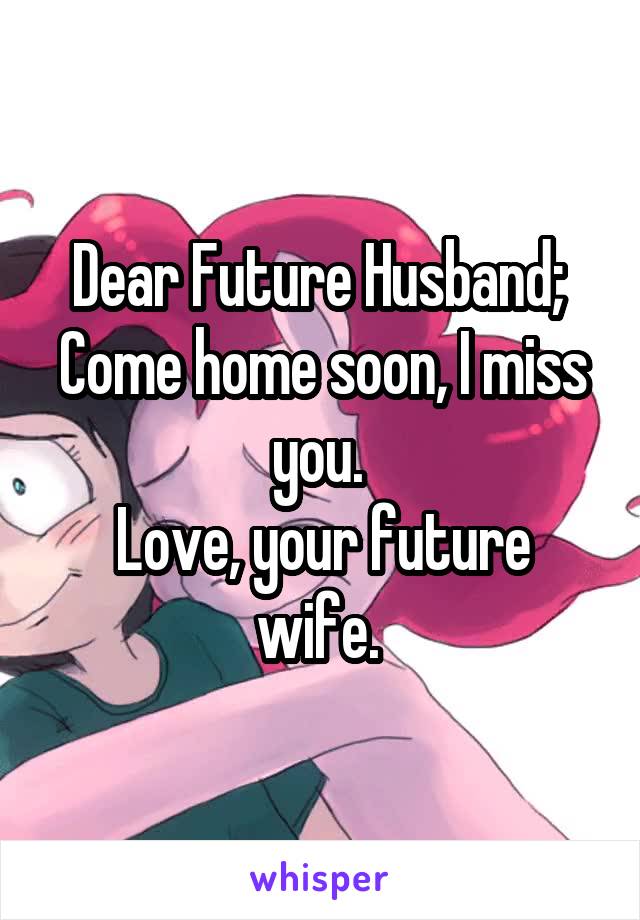 Dear Future Husband; 
Come home soon, I miss you. 
Love, your future wife. 