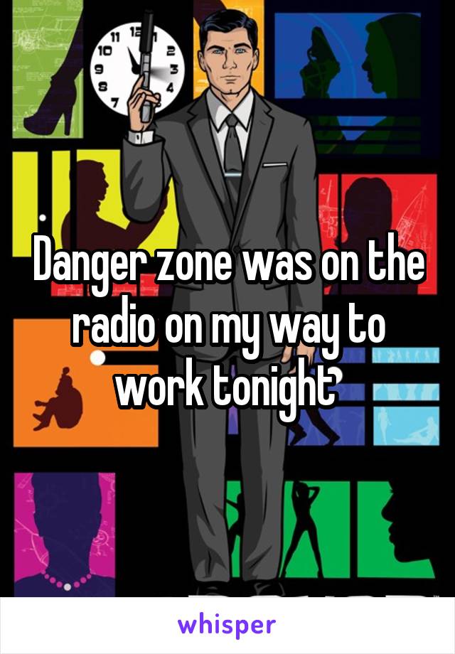 Danger zone was on the radio on my way to work tonight 