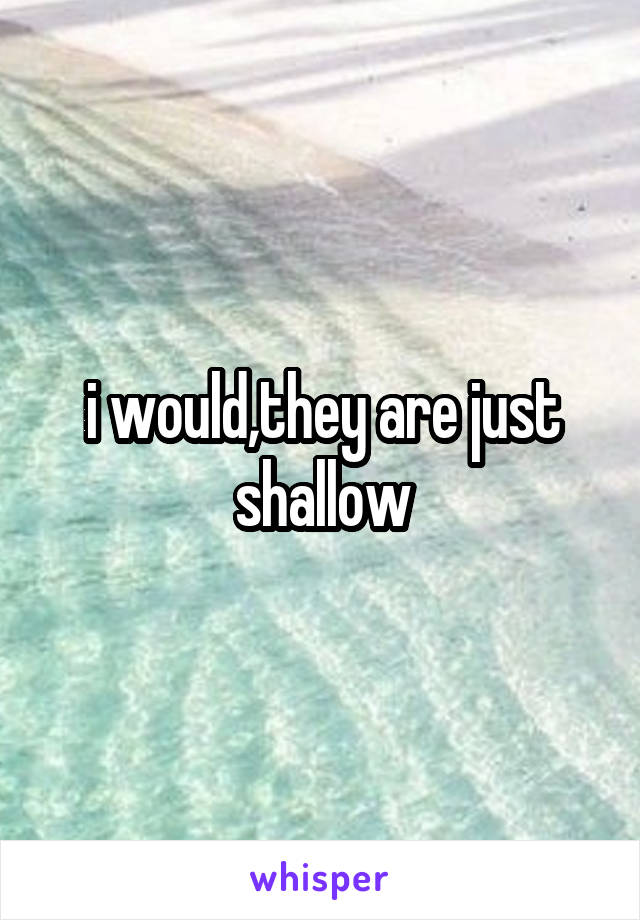 i would,they are just shallow