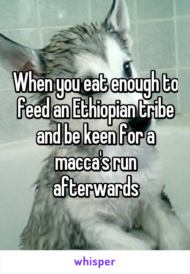 When you eat enough to feed an Ethiopian tribe and be keen for a macca's run afterwards
