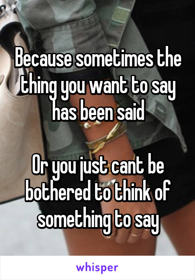 Because sometimes the thing you want to say has been said

Or you just cant be bothered to think of something to say